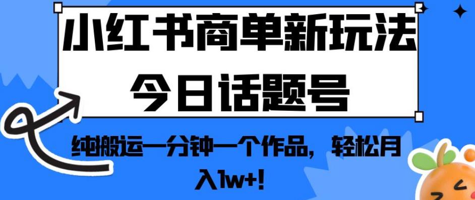 小红书商单新玩法今日话题号，纯搬运一分钟一个作品，轻松月入1w+！【揭秘】-灵动共创