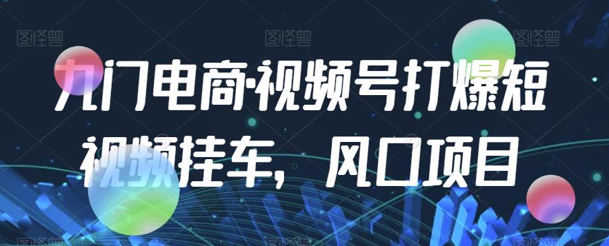 九门电商·视频号打爆短视频挂车，风口项目-灵动共创