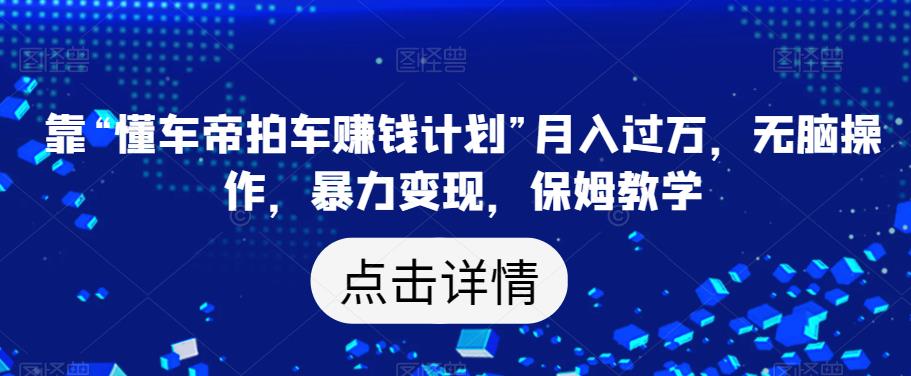 靠“懂车帝拍车赚钱计划”月入过万，无脑操作，暴力变现，保姆教学【揭秘】-灵动共创