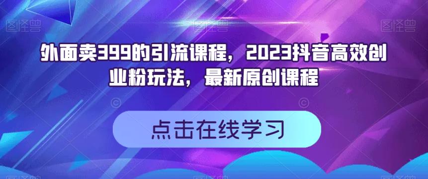 外面卖399的引流课程，2023抖音高效创业粉玩法，最新原创课程-灵动共创