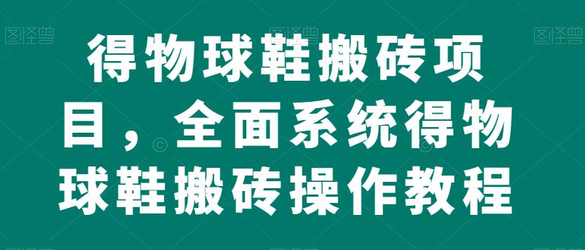 得物球鞋搬砖项目，全面系统得物球鞋搬砖操作教程【揭秘】-灵动共创