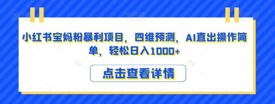 小红书宝妈粉暴利项目，四维预测，AI直出操作简单，轻松日入1000+【揭秘】-灵动共创