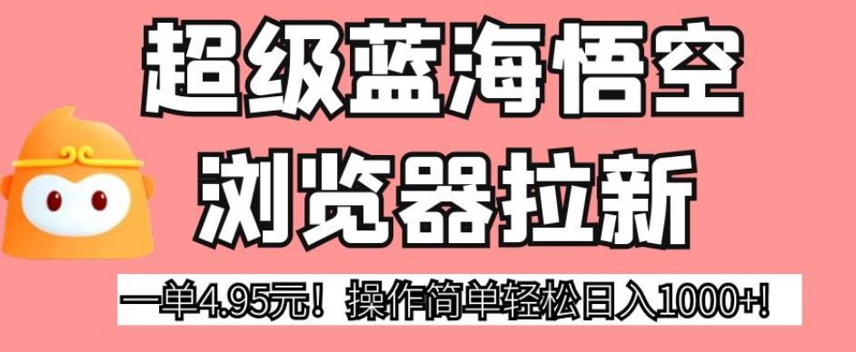 超级蓝海悟空浏览器拉新，一单4.95元！操作简单轻松日入1000+!【揭秘】-灵动共创