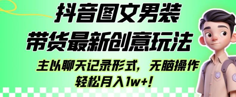 抖音图文男装带货最新创意玩法，主以聊天记录形式，无脑操作轻松月入1w+【揭秘】-灵动共创