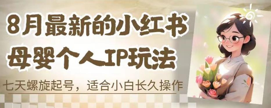 8月最新的小红书母婴个人IP玩法，七天螺旋起号，适合小白长久操作(附带全部教程)【揭秘】-灵动共创