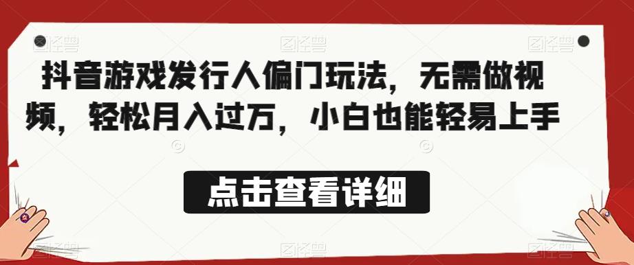 全网首发，抖音游戏发行人偏门玩法，无需做视频，轻松月入过万，小白也能轻易上手【揭秘】-灵动共创