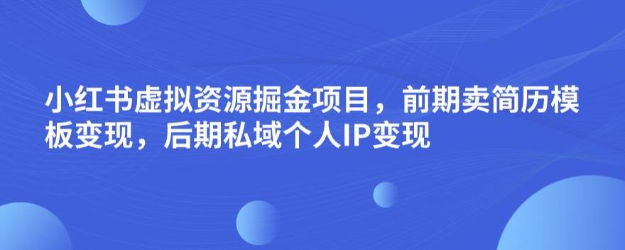 小红书虚拟资源掘金项目，前期卖简历模板变现，后期私域个人IP变现，日入300，长期稳定【揭秘】-灵动共创