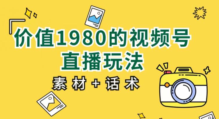 价值1980的视频号直播玩法，小白也可以直接上手操作【教程+素材+话术】-灵动共创