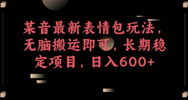 某音最新表情包玩法，无脑搬运即可，长期稳定项目，日入600+【揭秘】-灵动共创