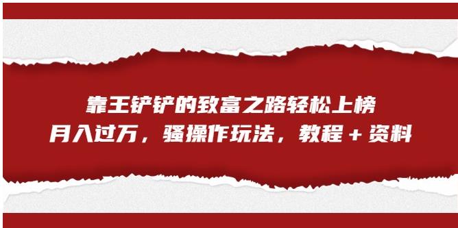 靠王铲铲的致富之路轻松上榜，月入过万，骚操作玩法（教程＋资料）【揭秘】-灵动共创