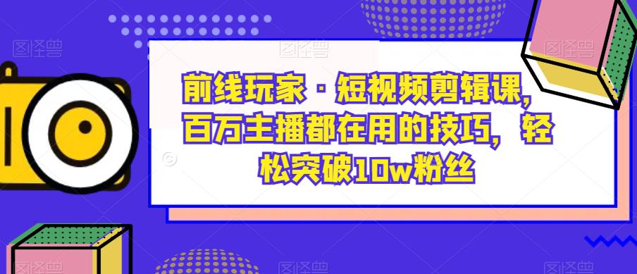 前线玩家·短视频剪辑课，百万主播都在用的技巧，轻松突破10w粉丝-灵动共创