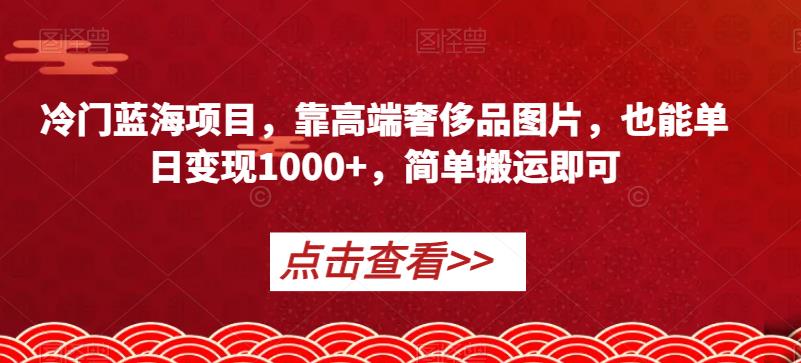 冷门蓝海项目，靠高端奢侈品图片，也能单日变现1000+，简单搬运即可【揭秘】-灵动共创