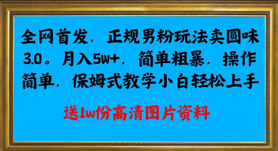全网首发正规男粉玩法卖圆味3.0，月入5W+，简单粗暴，操作简单，保姆式教学，小白轻松上手-灵动共创