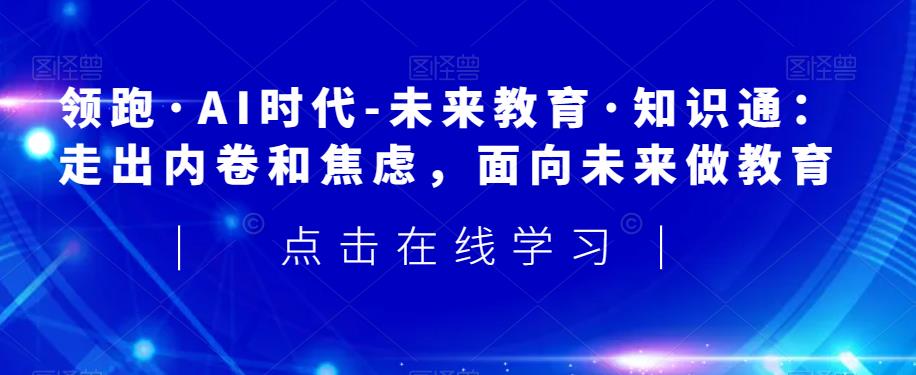 领跑·AI时代-未来教育·知识通：走出内卷和焦虑，面向未来做教育-灵动共创