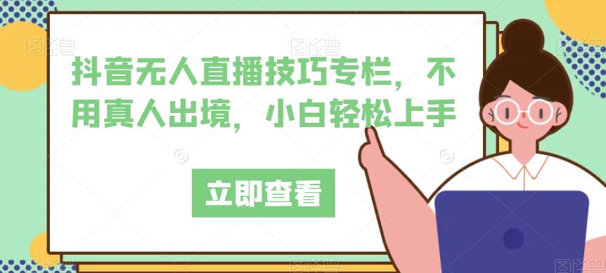 抖音无人直播技巧专栏，不用真人出境，小白轻松上手-灵动共创