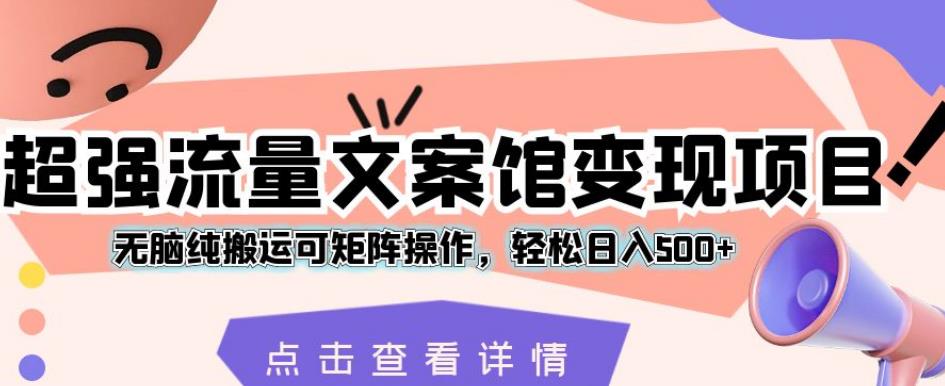 超强流量文案馆变现项目，无脑纯搬运可矩阵操作，轻松日入500+【揭秘】-灵动共创