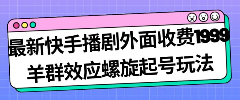 最新快手播剧外面收费1999羊群效应螺旋起号玩法配合流量日入几百完全不是问题-灵动共创