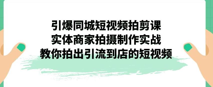 引爆同城短视频拍剪课，实体商家拍摄制作实战，教你拍出引流到店的短视频-灵动共创