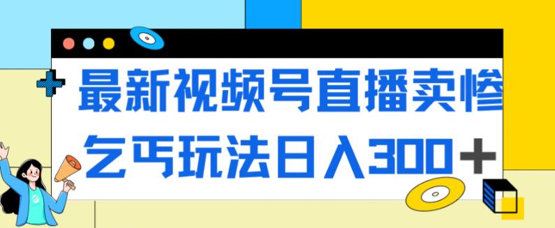 最新视频号直播卖惨乞讨玩法，流量嘎嘎滴，轻松日入300+-灵动共创