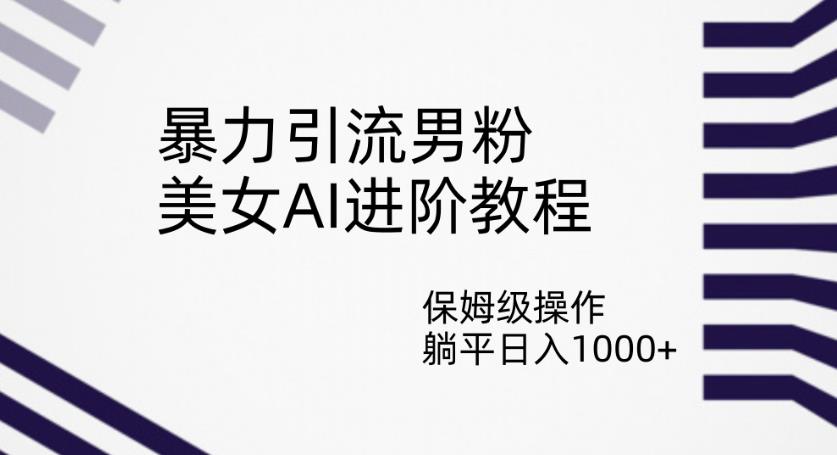 暴力引流男粉，美女AI进阶教程，保姆级操作，躺平日入1000+【揭秘】-灵动共创
