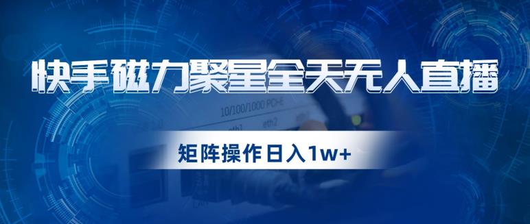 快手磁力聚星全天无人直播，矩阵操作日入1w+【揭秘】-灵动共创
