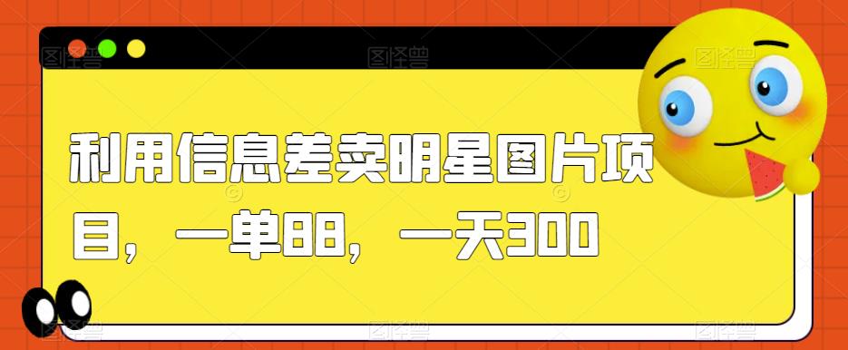 利用信息差卖明星图片项目，一单88，一天300【揭秘】-灵动共创