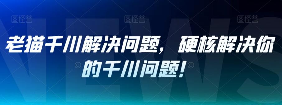 老猫千川解决问题，硬核解决你的千川问题！-灵动共创