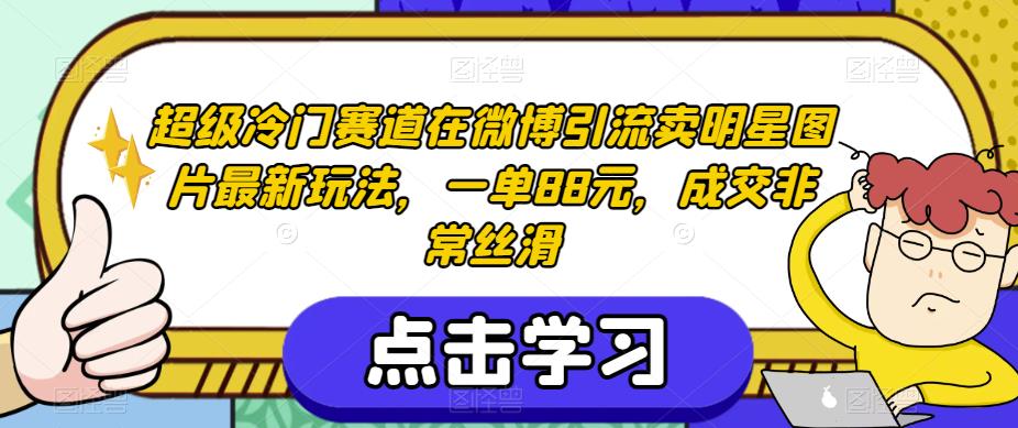 超级冷门赛道在微博引流卖明星图片最新玩法，一单88元，成交非常丝滑【揭秘】-灵动共创