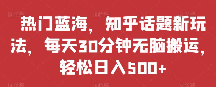热门蓝海，知乎话题新玩法，每天30分钟无脑搬运，轻松日入500+【揭秘】-灵动共创