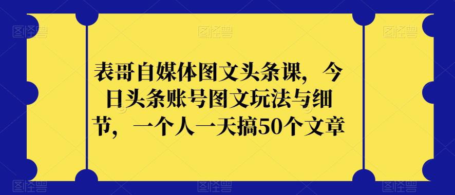 表哥自媒体图文头条课，今日头条账号图文玩法与细节，一个人一天搞50个文章-灵动共创