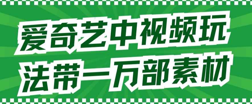 爱奇艺中视频玩法，不用担心版权问题（详情教程+一万部素材）-灵动共创