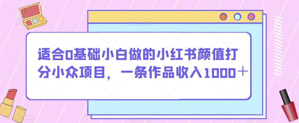 适合0基础小白做的小红书颜值打分小众项目，一条作品收入1000＋【揭秘】-灵动共创
