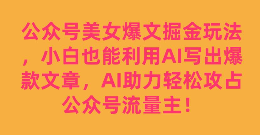 公众号美女爆文掘金玩法，小白也能利用AI写出爆款文章，AI助力轻松攻占公众号流量主【揭秘】-灵动共创