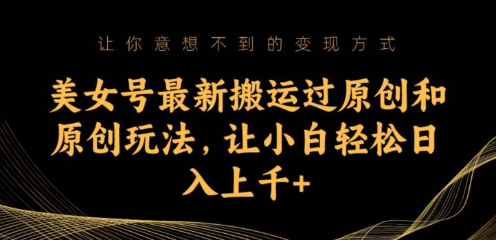 美女号最新搬运过原创和原创玩法，让小白轻松日入上千+【揭秘】-灵动共创