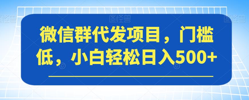 微信群代发项目，门槛低，小白轻松日入500+【揭秘】-灵动共创