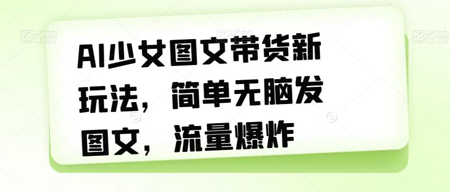 AI少女图文带货新玩法，简单无脑发图文，流量爆炸【揭秘】-灵动共创