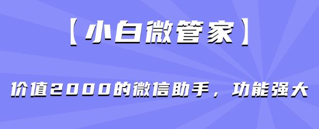 【小白微管家】价值2000的微信助手，功能强大-灵动共创