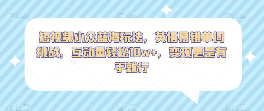 短视频小众蓝海玩法，英语易错单词挑战，互动量轻松10w+，变现更是有手就行【揭秘】-灵动共创
