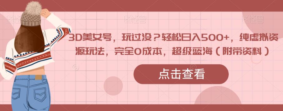 3D美女号，玩过没？轻松日入500+，纯虚拟资源玩法，完全0成本，超级蓝海（附带资料）-灵动共创