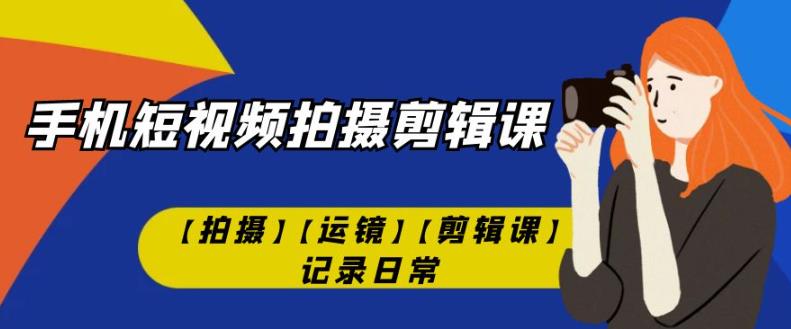 手机短视频-拍摄剪辑课【拍摄】【运镜】【剪辑课】记录日常-灵动共创