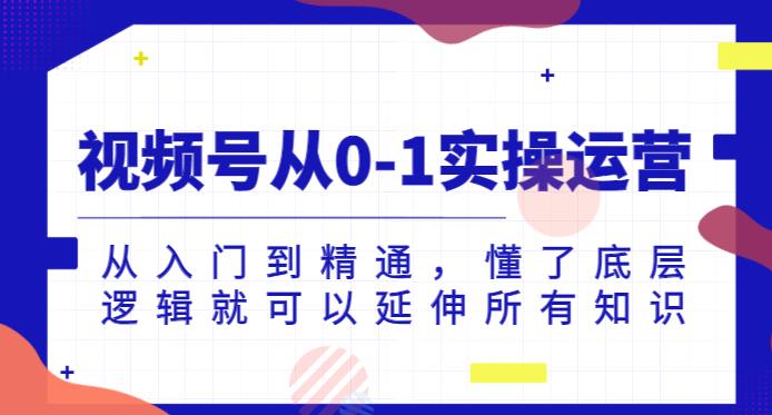 视频号从0-1实操运营，从入门到精通，懂了底层逻辑就可以延伸所有知识-灵动共创