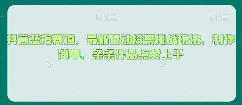 抖音蓝海赛道，最新互动投票挑战玩法，制作简单，条条作品点赞上千【揭秘】-灵动共创