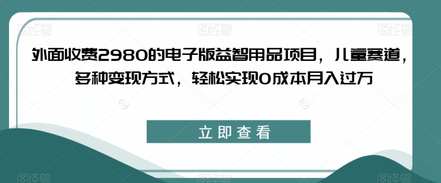 外面收费2980的电子版益智用品项目，儿童赛道，多种变现方式，轻松实现0成本月入过万【揭秘】-灵动共创
