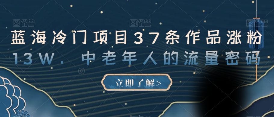 蓝海冷门项目37条作品涨粉13W，中老年人的流量密码【揭秘】-灵动共创