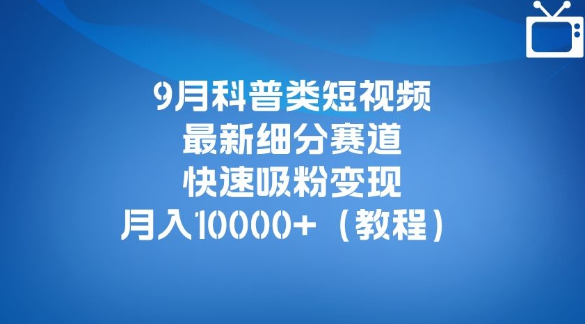 9月科普类短视频最新细分赛道，快速吸粉变现，月入10000+（详细教程）-灵动共创