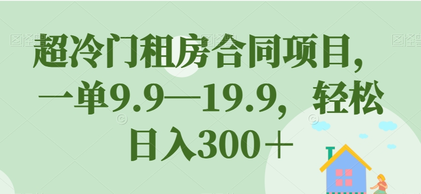 超冷门租房合同项目，一单9.9—19.9，轻松日入300＋【揭秘】-灵动共创