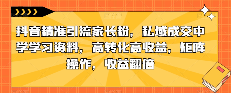 抖音精准引流家长粉，私域成交中学学习资料，高转化高收益，矩阵操作，收益翻倍【揭秘】-灵动共创