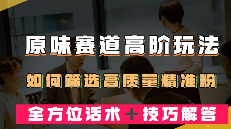 短视频原味赛道高阶玩法，如何筛选高质量精准粉？全方位话术＋技巧解答【揭秘】-灵动共创