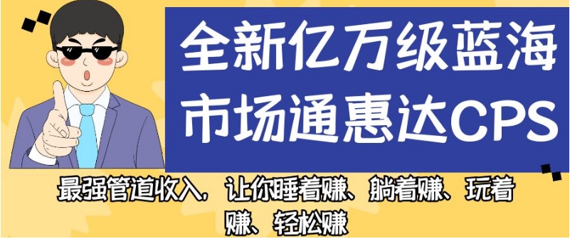 全新亿万级蓝海市场通惠达cps，最强管道收入，让你睡着赚、躺着赚、玩着赚、轻松赚【揭秘】-灵动共创