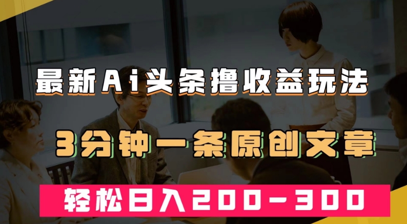 最新AI头条撸收益热门领域玩法，3分钟一条原创文章，轻松日入200-300＋-灵动共创